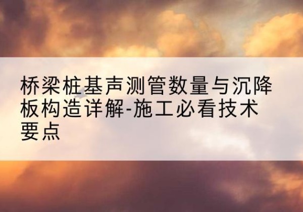 宾县桩基需要预埋几根声测管？-桥梁桩基声测管数量与沉降板构造详解-施工必看技术要点