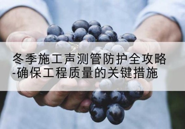 宾县冬季施工声测管有哪些防护要点？-冬季施工声测管防护全攻略-确保工程质量的关键措施